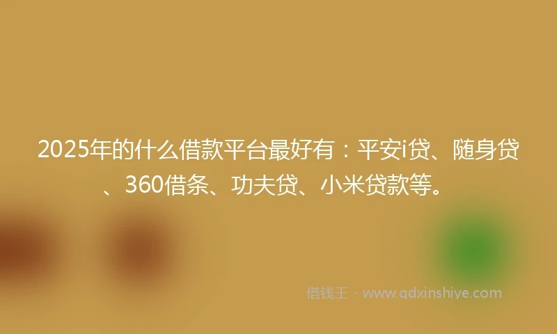 2025年的什么借款平台最好有:平安i贷、随身贷、360借条、功夫贷、小米贷款等。