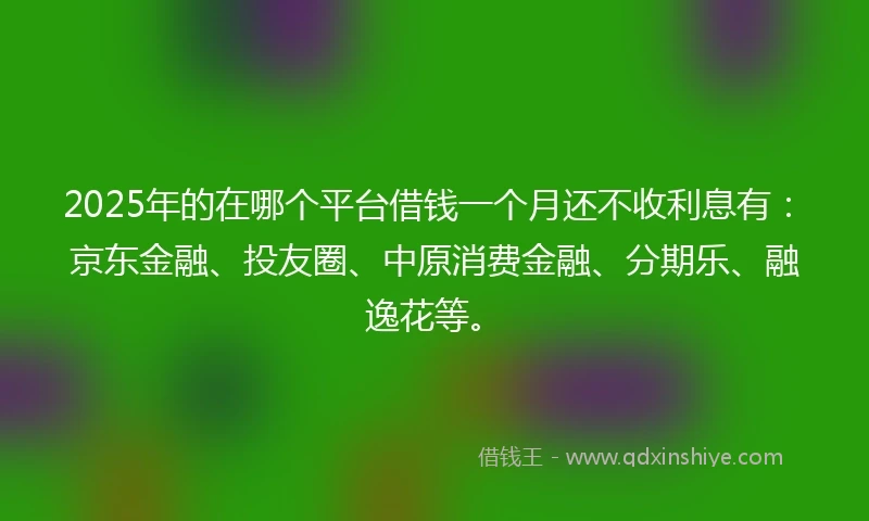 2025年的在哪个平台借钱一个月还不收利息有：京东金融、投友圈、中原消费金融、分期乐、融逸花等。