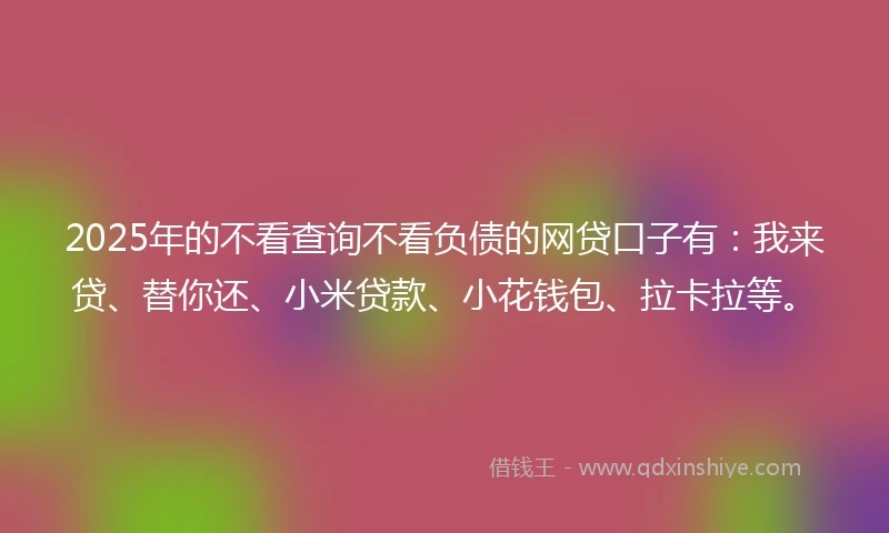 2025年的不看查询不看负债的网贷口子有:我来贷、替你还、小米贷款、小花钱包、拉卡拉等。
