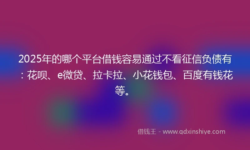 2025年的哪个平台借钱容易通过不看征信负债有：花呗、e微贷、拉卡拉、小花钱包、百度有钱花等。