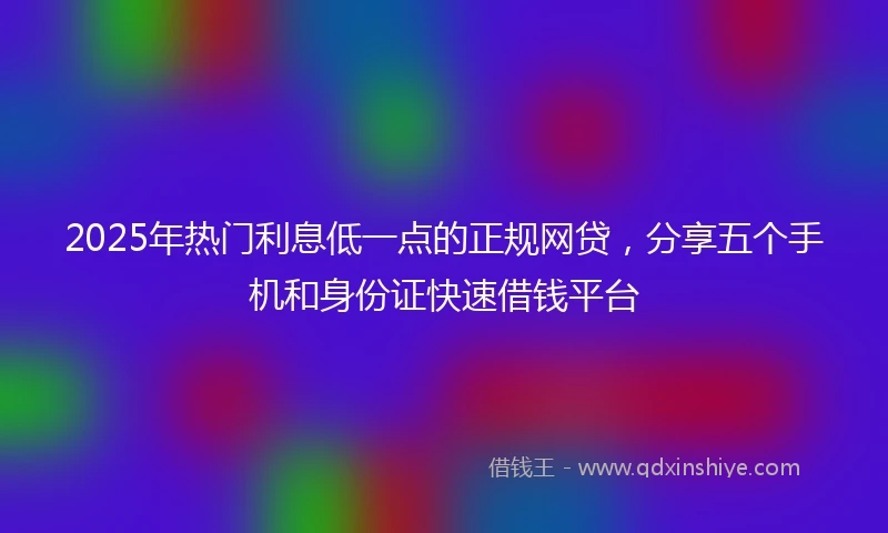 2025年热门利息低一点的正规网贷，分享五个手机和身份证快速借钱平台