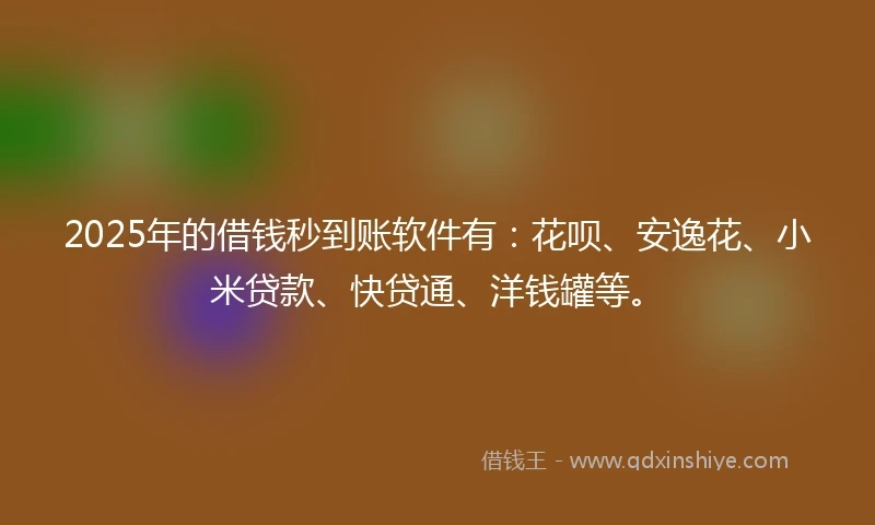 2025年的借钱秒到账软件有：花呗、安逸花、小米贷款、快贷通、洋钱罐等。
