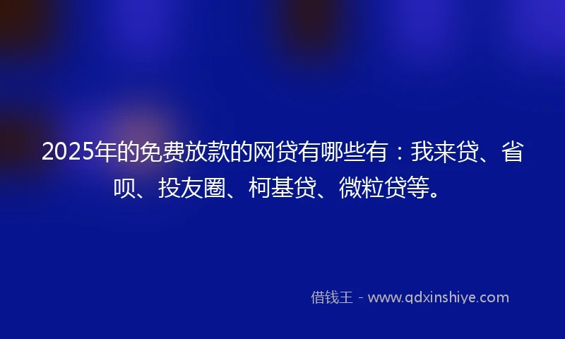 2025年的免费放款的网贷有哪些有：我来贷、省呗、投友圈、柯基贷、微粒贷等。