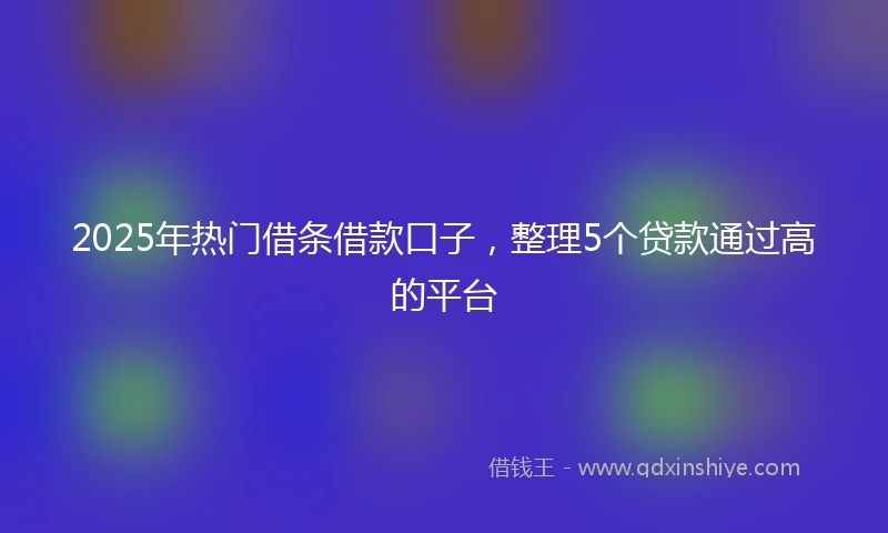 2025年热门借条借款口子，整理5个贷款通过高的平台