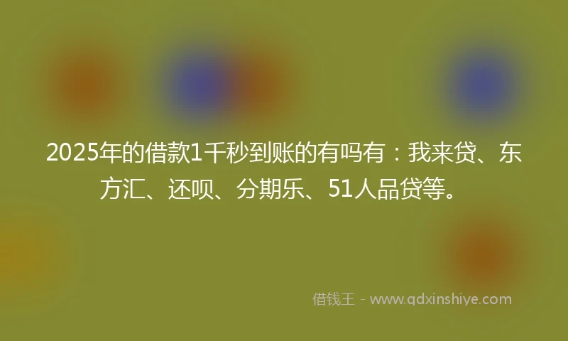 2025年的借款1千秒到账的有吗有：我来贷、东方汇、还呗、分期乐、51人品贷等。