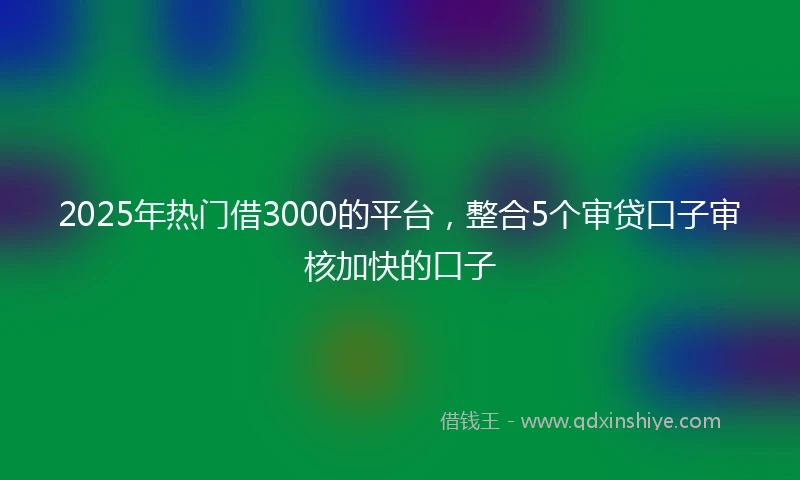 2025年热门借3000的平台,整合5个审贷口子审核加快的口子
