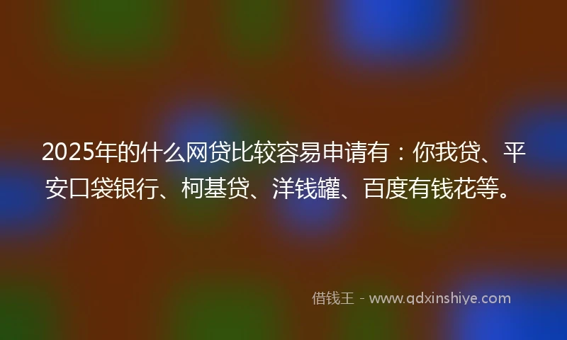 2025年的什么网贷比较容易申请有：你我贷、平安口袋银行、柯基贷、洋钱罐、百度有钱花等。