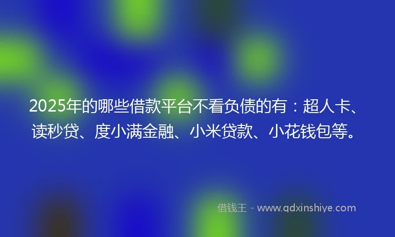 2025年的哪些借款平台不看负债的有：超人卡、读秒贷、度小满金融、小米贷款、小花钱包等。