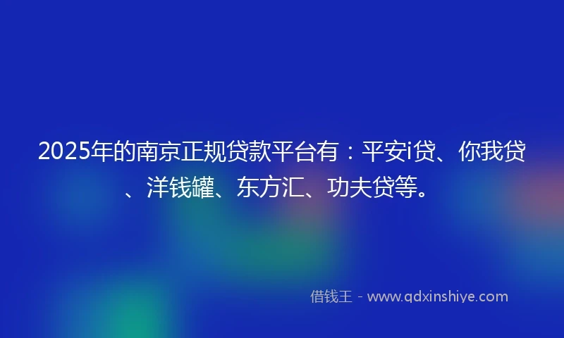 2025年的南京正规贷款平台有：平安i贷、你我贷、洋钱罐、东方汇、功夫贷等。