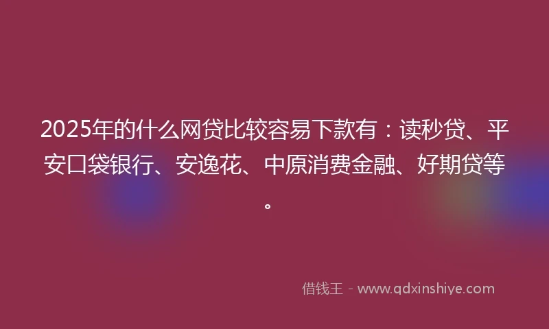 2025年的什么网贷比较容易下款有：读秒贷、平安口袋银行、安逸花、中原消费金融、好期贷等。