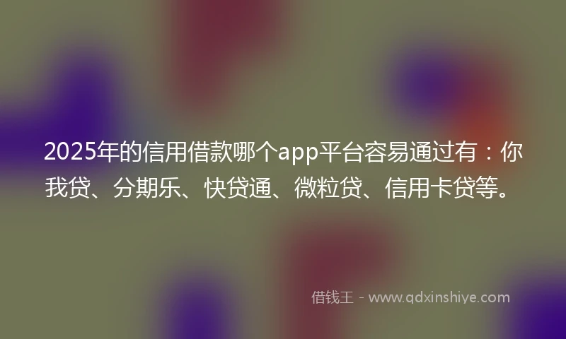 2025年的信用借款哪个app平台容易通过有：你我贷、分期乐、快贷通、微粒贷、信用卡贷等。