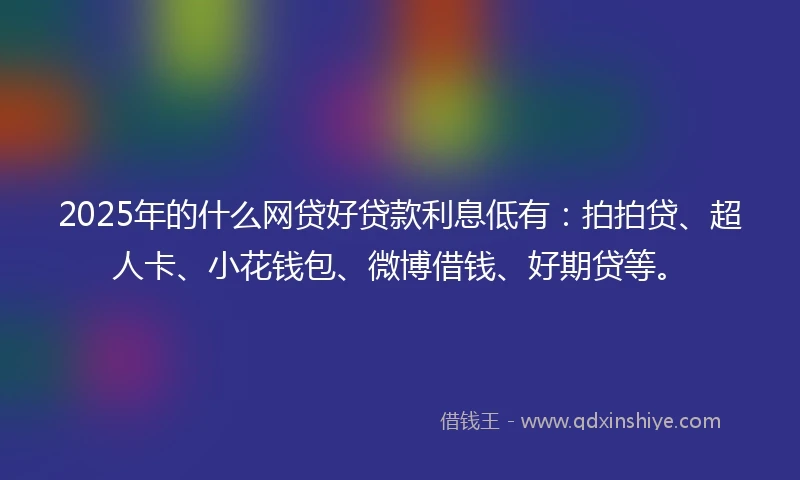 2025年的什么网贷好贷款利息低有:拍拍贷、超人卡、小花钱包、微博借钱、好期贷等。