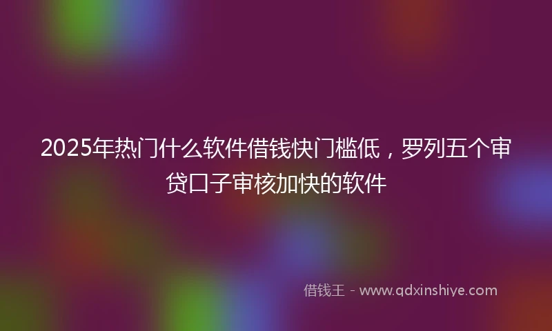 2025年热门什么软件借钱快门槛低，罗列五个审贷口子审核加快的软件