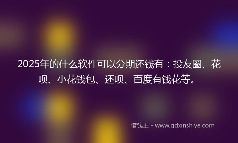 2025年的什么软件可以分期还钱有：投友圈、花呗、小花钱包、还呗、百度有钱花等。