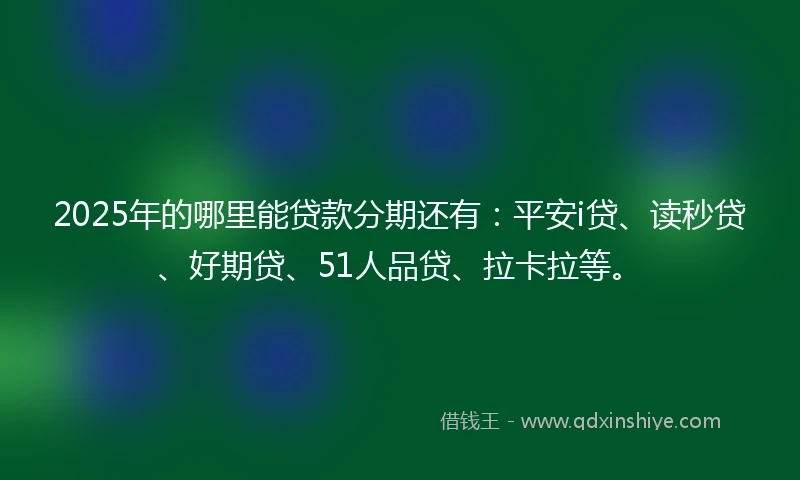 2025年的哪里能贷款分期还有：平安i贷、读秒贷、好期贷、51人品贷、拉卡拉等。