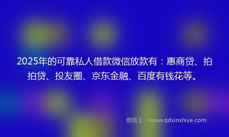 2025年的可靠私人借款微信放款有：惠商贷、拍拍贷、投友圈、京东金融、百度有钱花等。