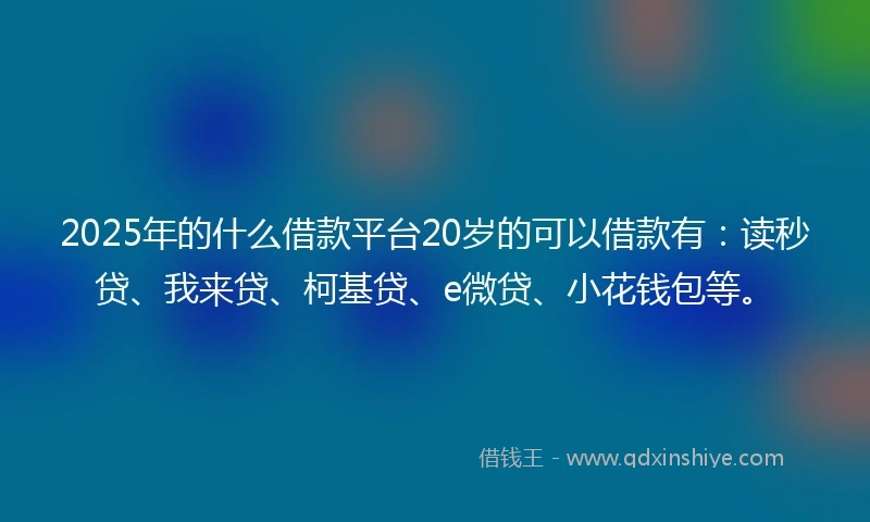 2025年的什么借款平台20岁的可以借款有：读秒贷、我来贷、柯基贷、e微贷、小花钱包等。