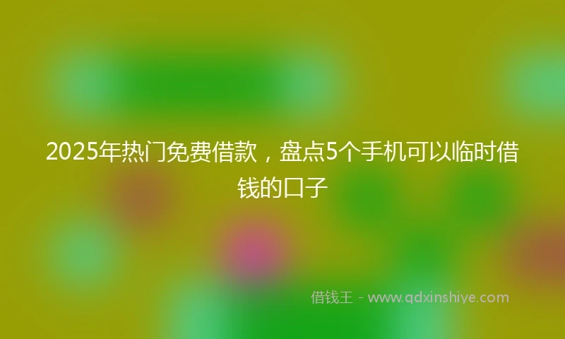2025年热门免费借款，盘点5个手机可以临时借钱的口子