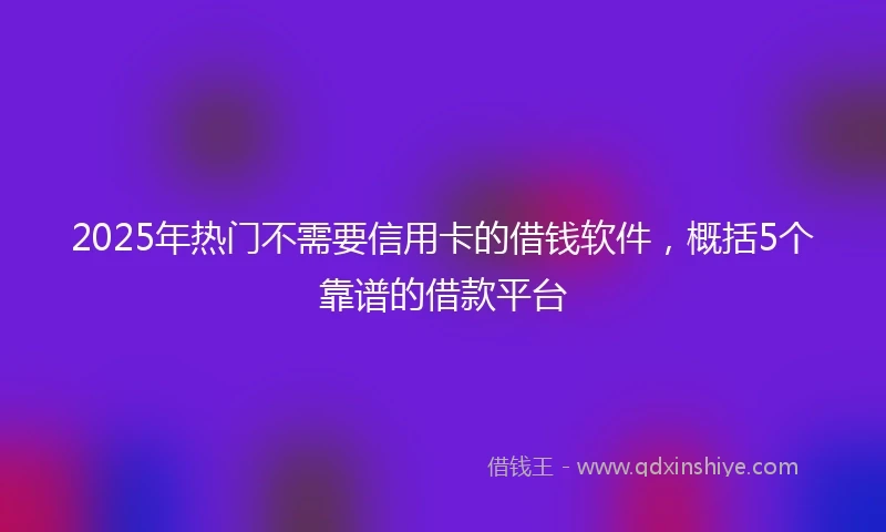 2025年热门不需要信用卡的借钱软件，概括5个靠谱的借款平台