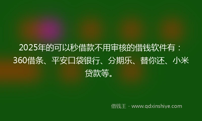 2025年的可以秒借款不用审核的借钱软件有:360借条、平安口袋银行、分期乐、替你还、小米贷款等。