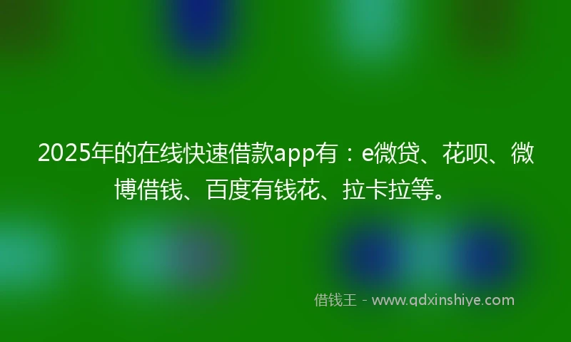 2025年的在线快速借款app有：e微贷、花呗、微博借钱、百度有钱花、拉卡拉等。