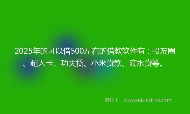 2025年的可以借500左右的借款软件有：投友圈、超人卡、功夫贷、小米贷款、滴水贷等。