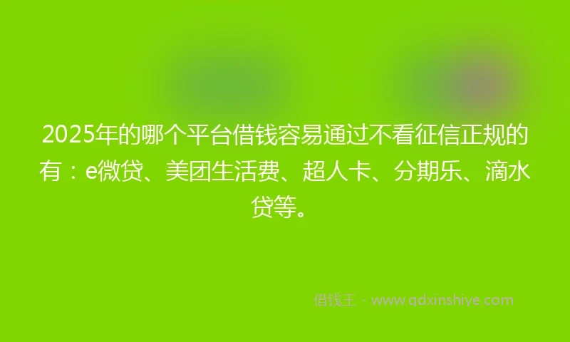 2025年的哪个平台借钱容易通过不看征信正规的有：e微贷、美团生活费、超人卡、分期乐、滴水贷等。