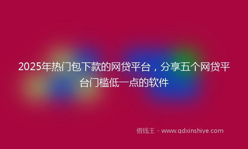 2025年热门包下款的网贷平台，分享五个网贷平台门槛低一点的软件