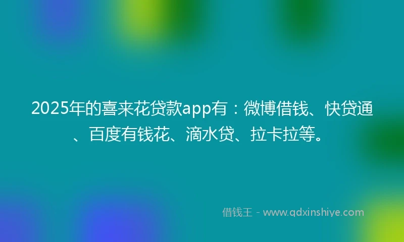 2025年的喜来花贷款app有：微博借钱、快贷通、百度有钱花、滴水贷、拉卡拉等。