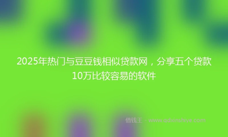 2025年热门与豆豆钱相似贷款网,分享五个贷款10万比较容易的软件