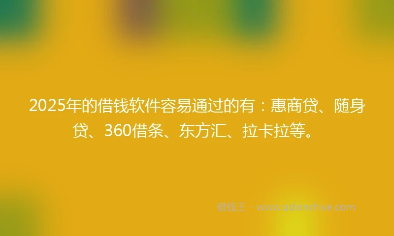 2025年的借钱软件容易通过的有：惠商贷、随身贷、360借条、东方汇、拉卡拉等。