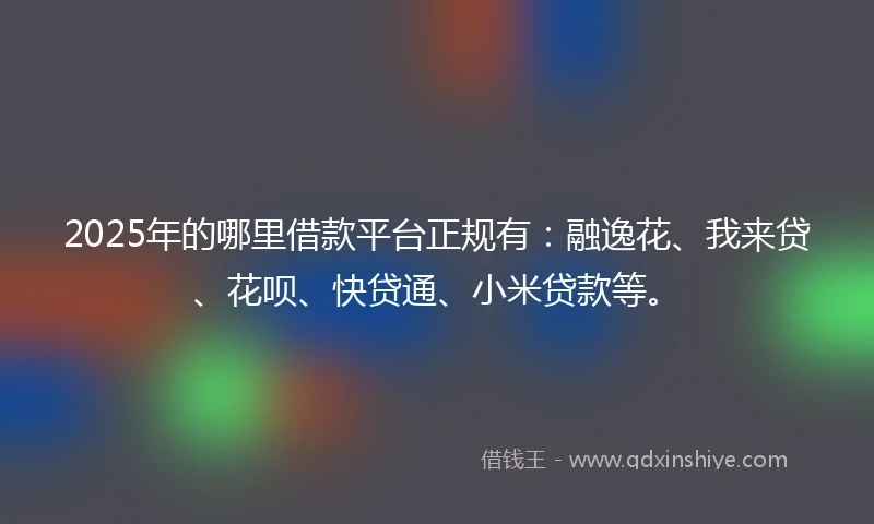 2025年的哪里借款平台正规有：融逸花、我来贷、花呗、快贷通、小米贷款等。