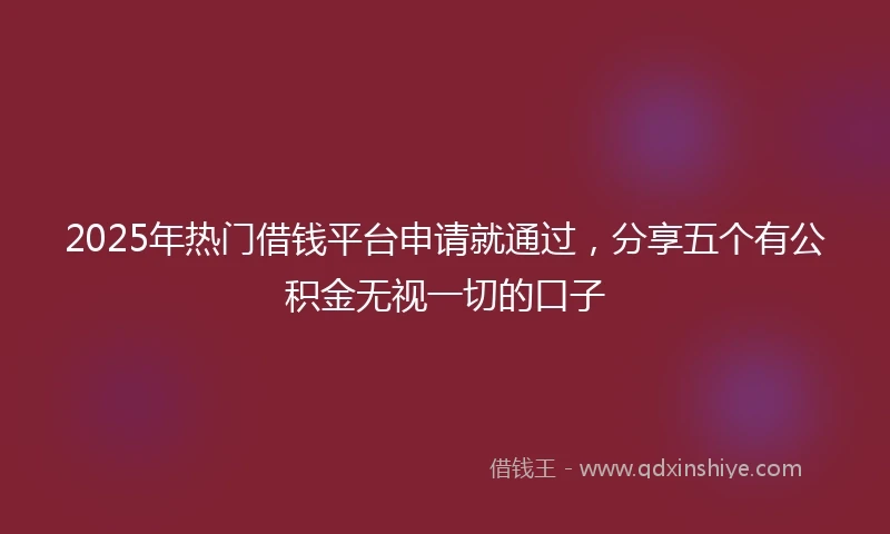 2025年热门借钱平台申请就通过，分享五个有公积金无视一切的口子