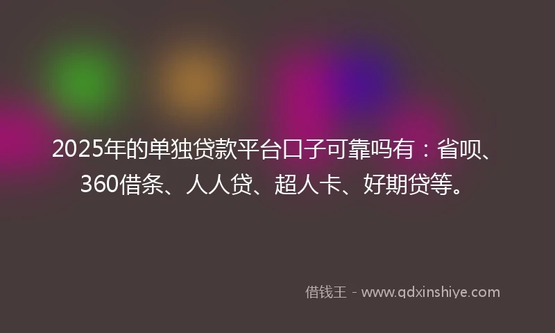 2025年的单独贷款平台口子可靠吗有:省呗、360借条、人人贷、超人卡、好期贷等。
