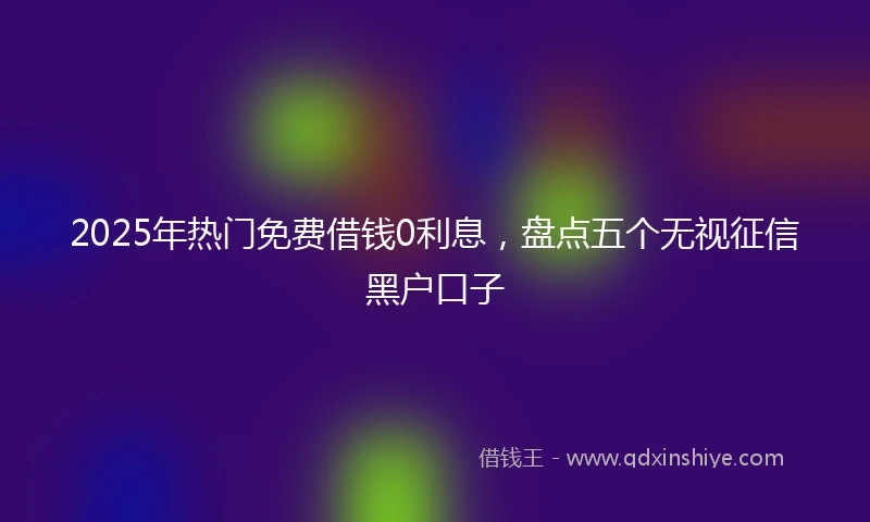 2025年热门免费借钱0利息，盘点五个无视征信黑户口子