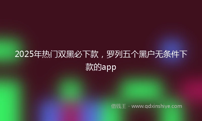 2025年热门双黑必下款，罗列五个黑户无条件下款的app