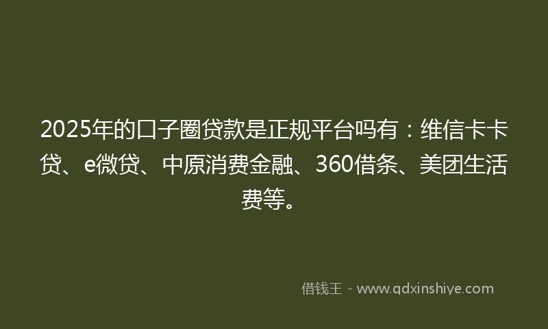 2025年的口子圈贷款是正规平台吗有：维信卡卡贷、e微贷、中原消费金融、360借条、美团生活费等。