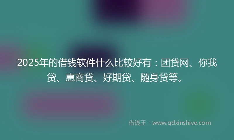 2025年的借钱软件什么比较好有：团贷网、你我贷、惠商贷、好期贷、随身贷等。