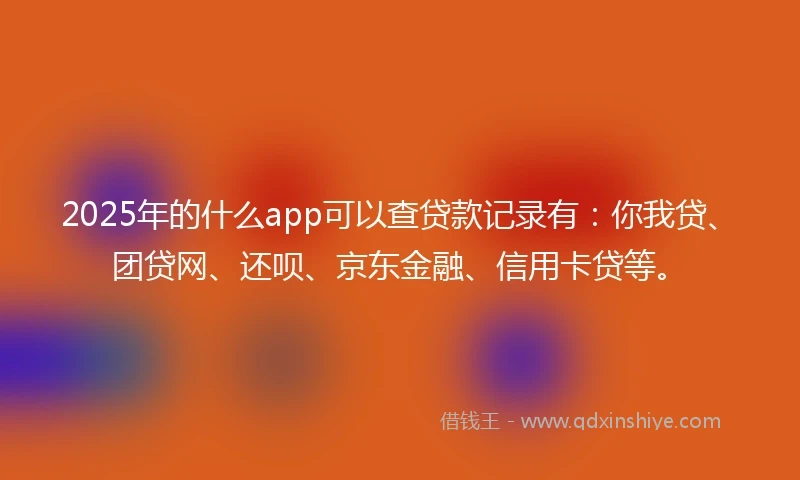 2025年的什么app可以查贷款记录有：你我贷、团贷网、还呗、京东金融、信用卡贷等。