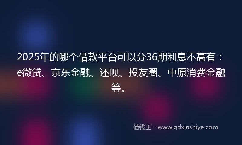 2025年的哪个借款平台可以分36期利息不高有：e微贷、京东金融、还呗、投友圈、中原消费金融等。