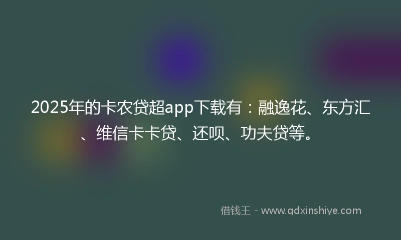 2025年的卡农贷超app下载有：融逸花、东方汇、维信卡卡贷、还呗、功夫贷等。
