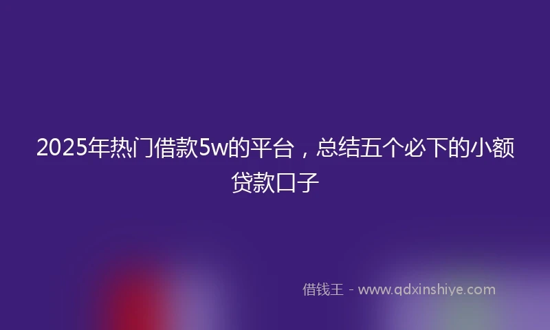 2025年热门借款5w的平台，总结五个必下的小额贷款口子