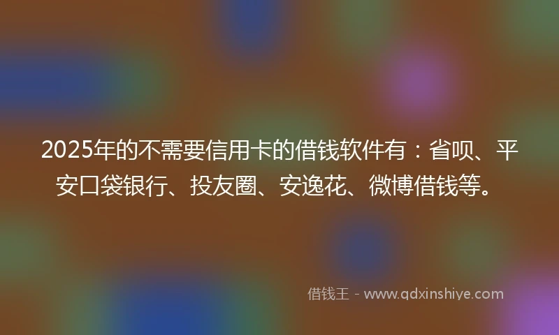 2025年的不需要信用卡的借钱软件有：省呗、平安口袋银行、投友圈、安逸花、微博借钱等。