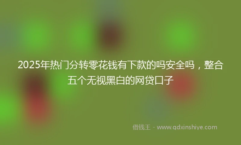 2025年热门分转零花钱有下款的吗安全吗，整合五个无视黑白的网贷口子
