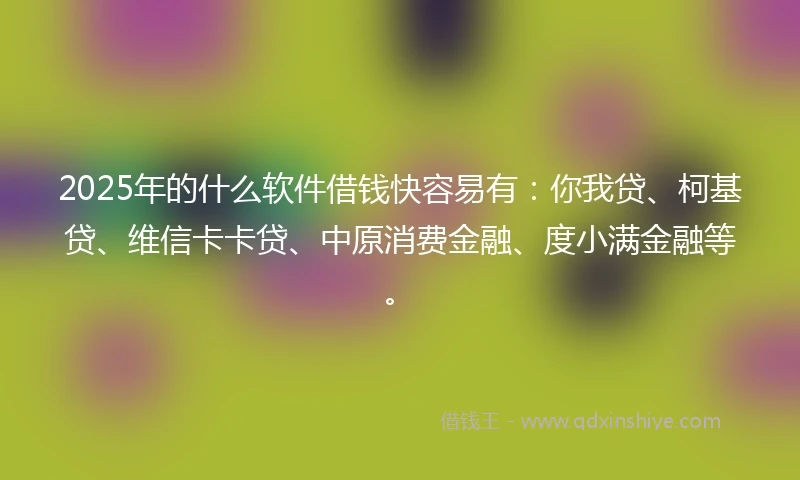 2025年的什么软件借钱快容易有：你我贷、柯基贷、维信卡卡贷、中原消费金融、度小满金融等。