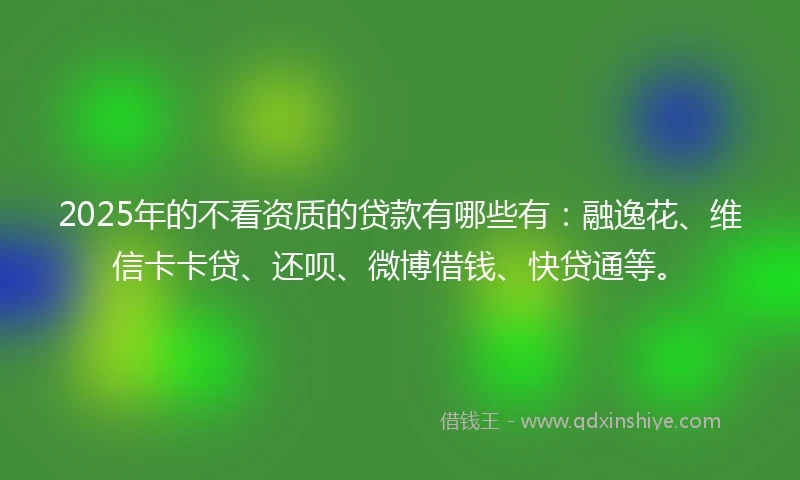 2025年的不看资质的贷款有哪些有：融逸花、维信卡卡贷、还呗、微博借钱、快贷通等。