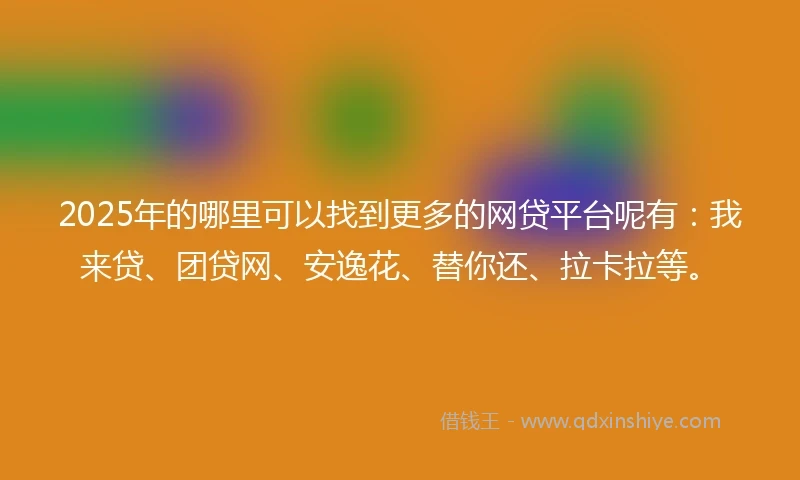 2025年的哪里可以找到更多的网贷平台呢有：我来贷、团贷网、安逸花、替你还、拉卡拉等。