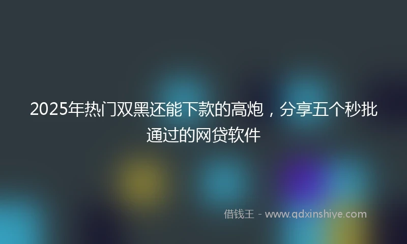 2025年热门双黑还能下款的高炮，分享五个秒批通过的网贷软件