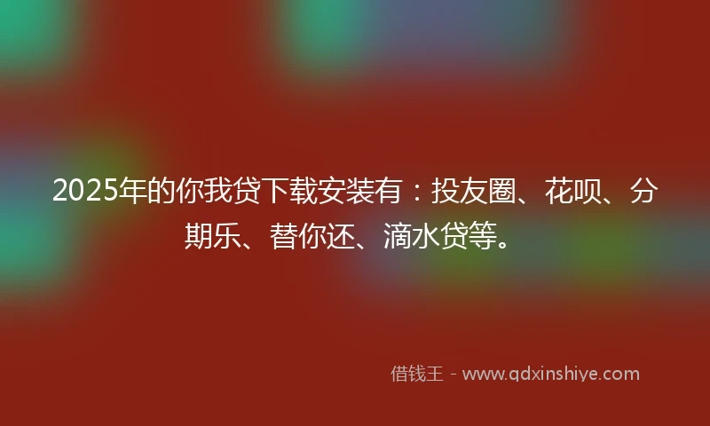 2025年的你我贷下载安装有：投友圈、花呗、分期乐、替你还、滴水贷等。
