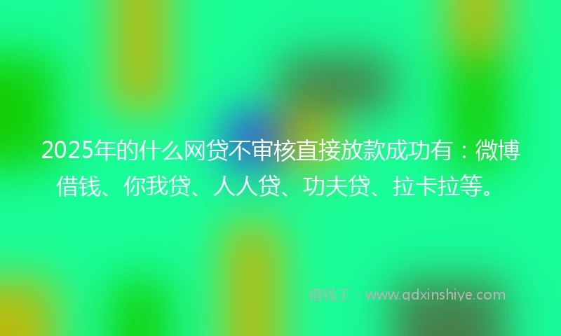 2025年的什么网贷不审核直接放款成功有:微博借钱、你我贷、人人贷、功夫贷、拉卡拉等。